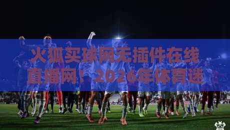 火狐买球网无插件在线直播网！2026年体育迷必看的五大理由