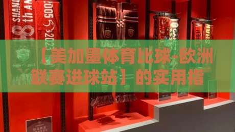 【美加墨体育比球-欧洲联赛进球站】的实用指南与独家解析