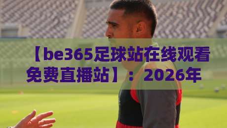 【be365足球站在线观看免费直播站】：2026年球迷必备的观赛神器，你试过吗？