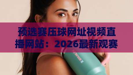 预选赛压球网址视频直播网站：2026最新观赛指南与避坑攻略