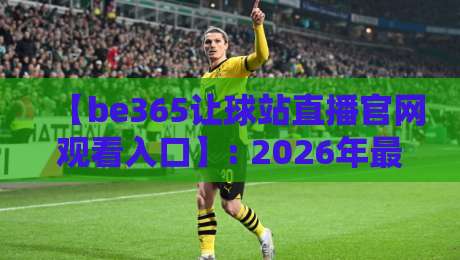【be365让球站直播官网观看入口】: 2026年最全入口指南与观赛实用技巧