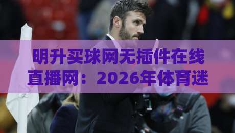 明升买球网无插件在线直播网：2026年体育迷必看的三大理由！