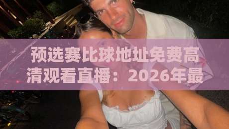 预选赛比球地址免费高清观看直播：2026年最全观赛指南，这些渠道靠谱！