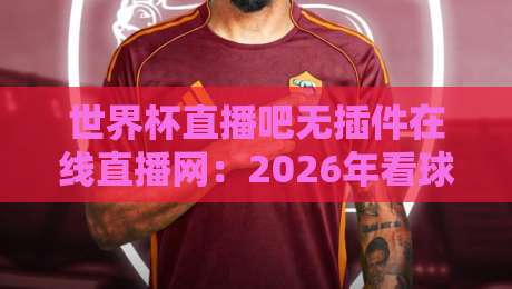 世界杯直播吧无插件在线直播网：2026年看球新选择，零卡顿体验