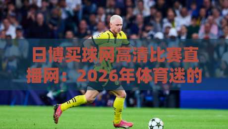 日博买球网高清比赛直播网:2026年体育迷的必备观赛神器