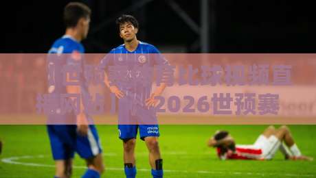 【世预赛体育比球视频直播网站】;2026世预赛在哪看?实测靠谱平台推荐