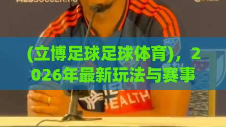 (立博足球足球体育)，2026年最新玩法与赛事预测全解析