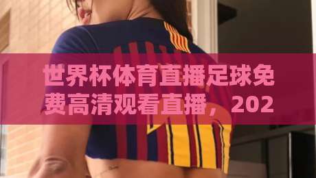世界杯体育直播足球免费高清观看直播，2026年看球新姿势【世界杯体育直播足球免费高清观看直播】