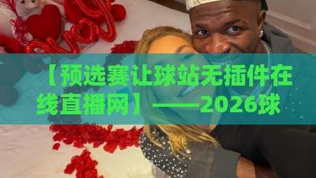 【预选赛让球站无插件在线直播网】——2026球迷必藏的观赛神器