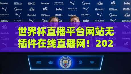 世界杯直播平台网站无插件在线直播网！2026年观赛新体验【世界杯直播平台网站无插件在线直播网】实测推荐