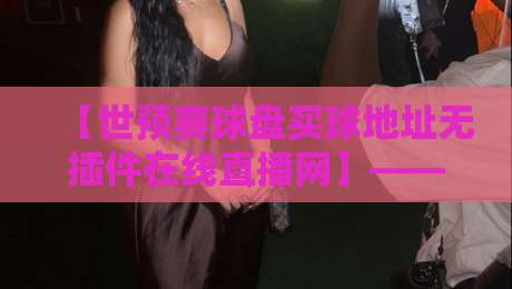 【世预赛球盘买球地址无插件在线直播网】——2026年观赛与投注的一站式指南