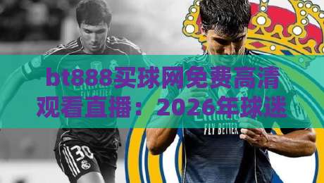 bt888买球网免费高清观看直播：2026年球迷必备的四大观赛新趋势