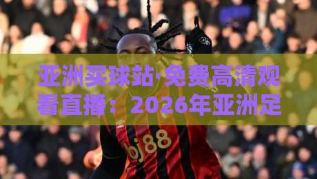 亚洲买球站·免费高清观看直播：2026年亚洲足球赛事观看指南