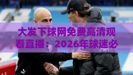 大发下球网免费高清观看直播：2026年球迷必备的观赛神器