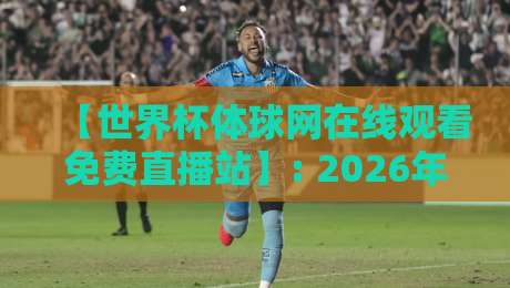 【世界杯体球网在线观看免费直播站】: 2026年最全观赛指南！