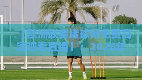【欧洲联赛堵球网免费高清观看直播】：2026年资深球迷实测指南