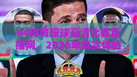 64体育投球高清比赛直播网，2026年真实体验报告与避坑指南