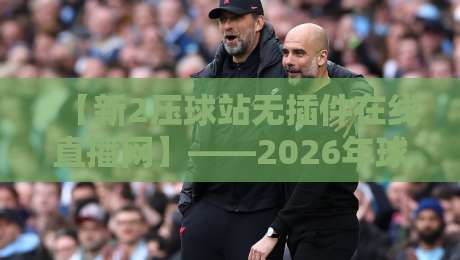 【新2压球站无插件在线直播网】——2026年球迷首选的无插件高清直播平台