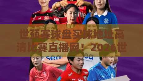世预赛球盘买球地址高清比赛直播网！2026世预赛观赛指南与防骗提醒
