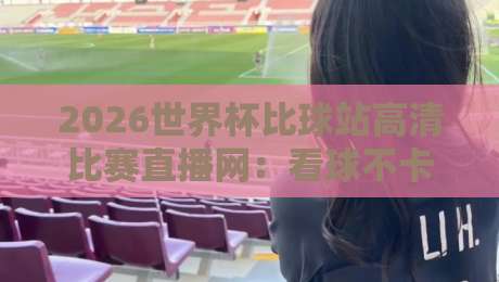 2026世界杯比球站高清比赛直播网：看球不卡顿的秘诀在这儿（2026世界杯比球站高清比赛直播网）