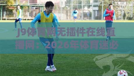 J9体育网无插件在线直播网：2026年体育迷必备的观赛神器？