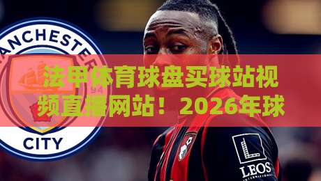 法甲体育球盘买球站视频直播网站！2026年球迷必知的观赛与玩法指南