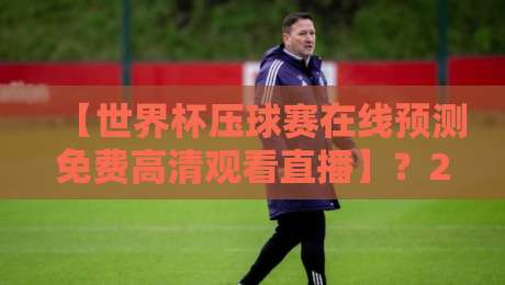【世界杯压球赛在线预测免费高清观看直播】？2026新玩法来了！