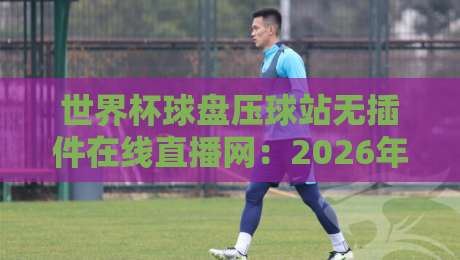 世界杯球盘压球站无插件在线直播网：2026年观赛新选择，高清流畅不卡顿