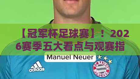 【冠军杯足球赛】！2026赛季五大看点与观赛指南，你不可错过的足球盛宴
