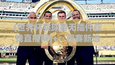 (世界杯买球赛无插件在线直播网)+:观赛新选择,2026年首选【世界杯买球赛无插件在线直播网】