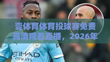 壹体育体育投球赛免费高清观看直播，2026年球迷必看的四大观赛秘籍
