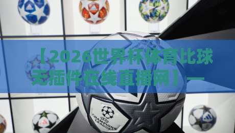 【2026世界杯体育比球无插件在线直播网】——免费高清无广告,熬夜看球不卡顿!