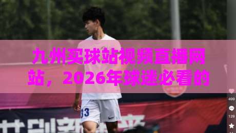 九州买球站视频直播网站，2026年球迷必看的五大观赛新趋势
