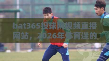 bat365投球网视频直播网站，2026年体育迷的新宠？