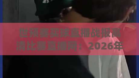 世预赛买球直播战报高清比赛直播网：2026年球迷必备的观赛与投注指南(高清比赛直播网)