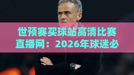 世预赛买球站高清比赛直播网:2026年球迷必知的三大观看渠道与避坑指南