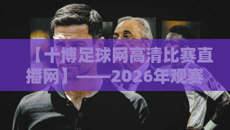 【十博足球网高清比赛直播网】——2026年观赛新体验，球迷必看