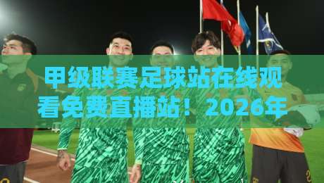 甲级联赛足球站在线观看免费直播站！2026年最全观赛指南来了