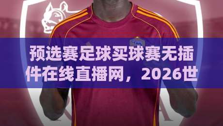 预选赛足球买球赛无插件在线直播网，2026世界杯预选赛观赛新选择！