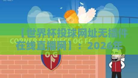 【世界杯投球网址无插件在线直播网】:2026年观赛新姿势,无插件流畅体验全解析