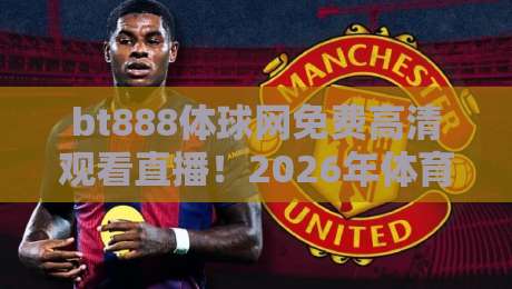 bt888体球网免费高清观看直播！2026年体育迷必备的观赛神器