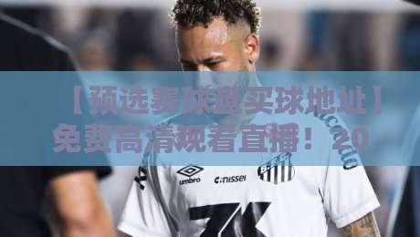 【预选赛球盘买球地址】免费高清观看直播！2026终极观赛指南