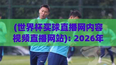 (世界杯买球直播网内容视频直播网站): 2026年观赛新姿势，你get了吗？