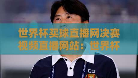 世界杯买球直播网决赛视频直播网站:世界杯买球直播网【世界杯买球直播网决赛视频直播网站】最新观赛指南