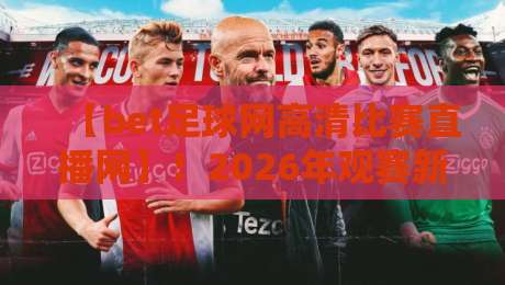 【bet足球网高清比赛直播网】！2026年观赛新选择，高清流畅无广告