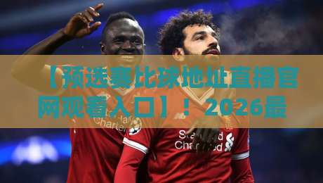 【预选赛比球地址直播官网观看入口】！2026最新观赛指南与实用技巧