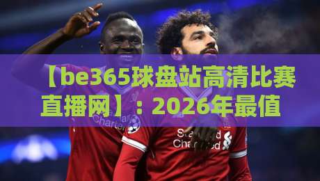 【be365球盘站高清比赛直播网】: 2026年最值得体验的赛事观赛平台?