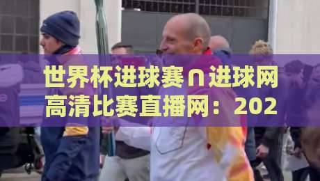 世界杯进球赛∩进球网高清比赛直播网：2026年看球必备神器，错过一场都亏了！