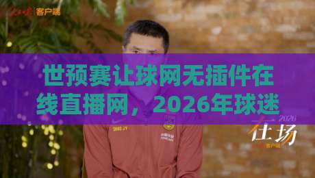 世预赛让球网无插件在线直播网，2026年球迷必备的观赛神器！