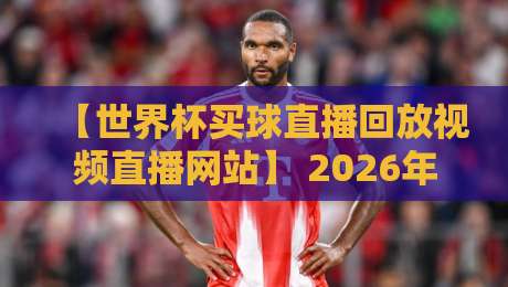 【世界杯买球直播回放视频直播网站】 2026年最新实战指南：找对平台就看这几招